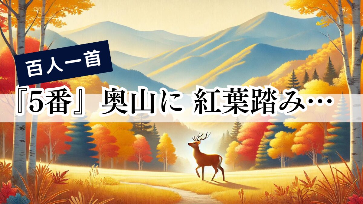 百人一首『5番』奥山に 紅葉踏み分け 鳴く鹿の 声聞く時ぞ 秋は